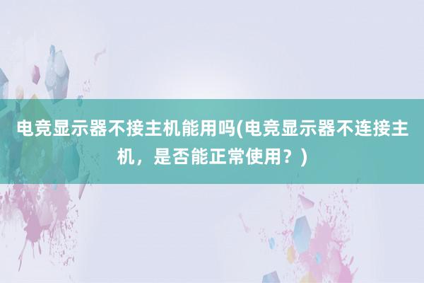 电竞显示器不接主机能用吗(电竞显示器不连接主机，是否能正常使用？)