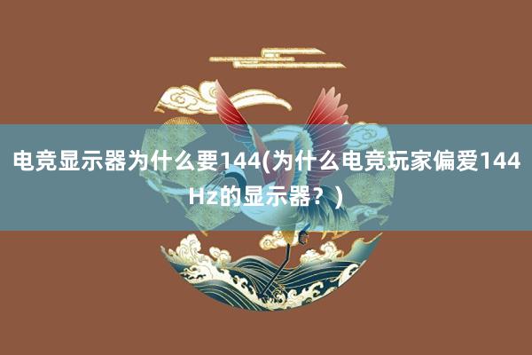 电竞显示器为什么要144(为什么电竞玩家偏爱144Hz的显示器？)