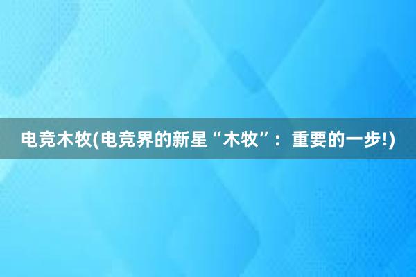 电竞木牧(电竞界的新星“木牧”：重要的一步!)