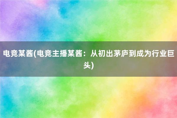 电竞某酱(电竞主播某酱：从初出茅庐到成为行业巨头)