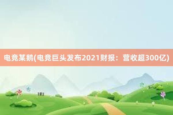 电竞某鹅(电竞巨头发布2021财报：营收超300亿)