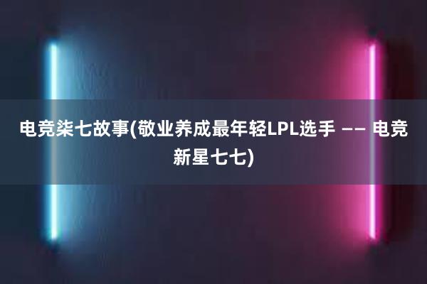 电竞柒七故事(敬业养成最年轻LPL选手 —— 电竞新星七七)