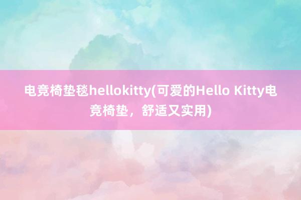 电竞椅垫毯hellokitty(可爱的Hello Kitty电竞椅垫，舒适又实用)