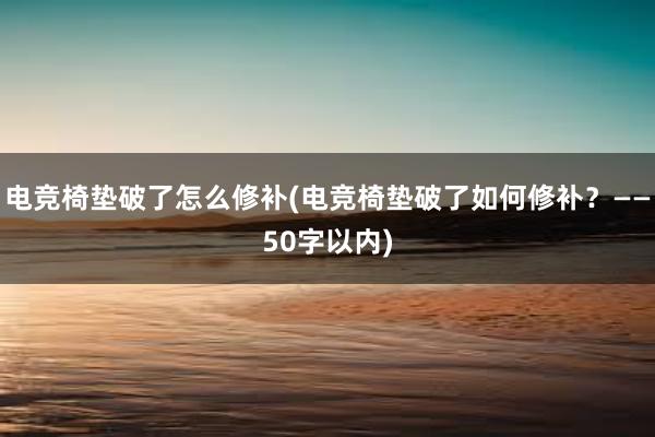 电竞椅垫破了怎么修补(电竞椅垫破了如何修补？——50字以内)