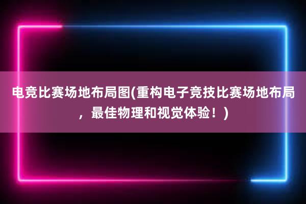 电竞比赛场地布局图(重构电子竞技比赛场地布局，最佳物理和视觉体验！)