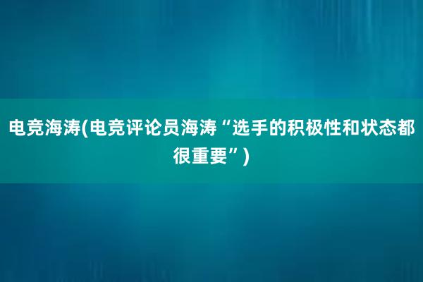 电竞海涛(电竞评论员海涛“选手的积极性和状态都很重要”)