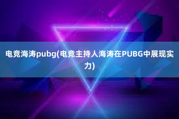 电竞海涛pubg(电竞主持人海涛在PUBG中展现实力)