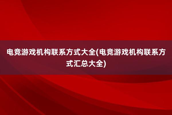 电竞游戏机构联系方式大全(电竞游戏机构联系方式汇总大全)