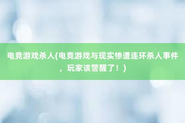 电竞游戏杀人(电竞游戏与现实惨遭连环杀人事件，玩家该警醒了！)