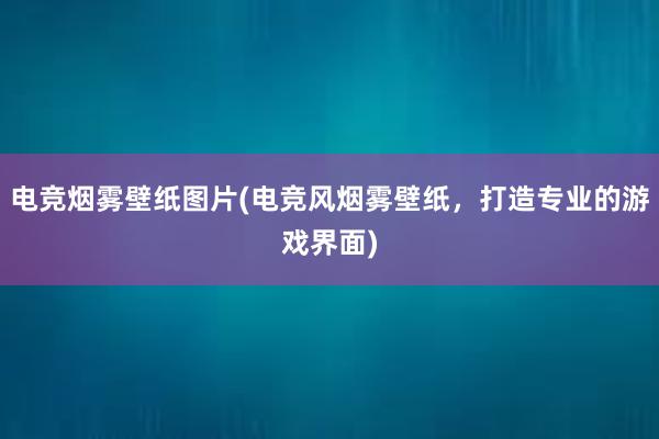 电竞烟雾壁纸图片(电竞风烟雾壁纸，打造专业的游戏界面)