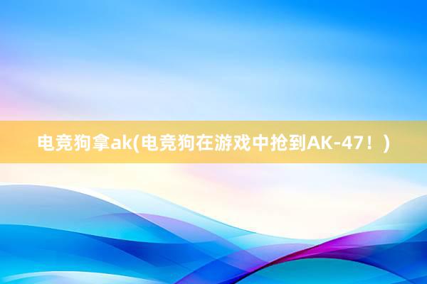 电竞狗拿ak(电竞狗在游戏中抢到AK-47！)