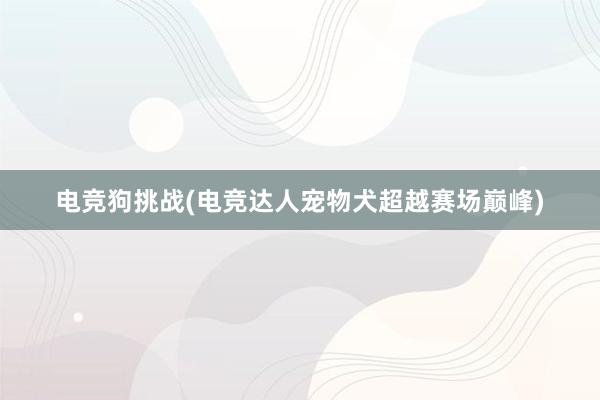 电竞狗挑战(电竞达人宠物犬超越赛场巅峰)