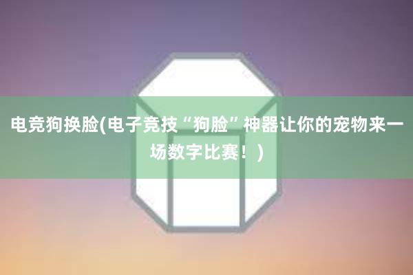 电竞狗换脸(电子竞技“狗脸”神器让你的宠物来一场数字比赛！)