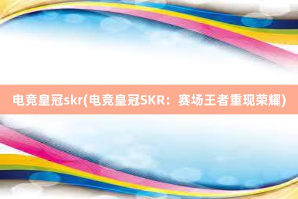 电竞皇冠skr(电竞皇冠SKR：赛场王者重现荣耀)