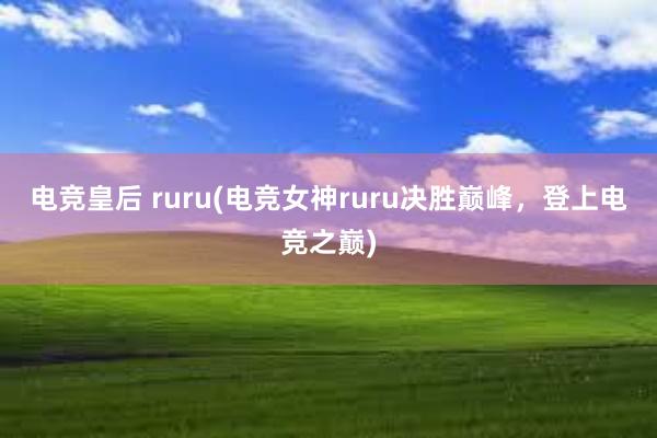 电竞皇后 ruru(电竞女神ruru决胜巅峰，登上电竞之巅)