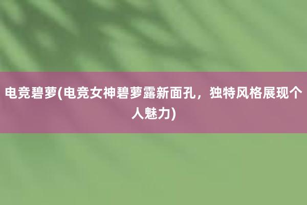 电竞碧萝(电竞女神碧萝露新面孔，独特风格展现个人魅力)