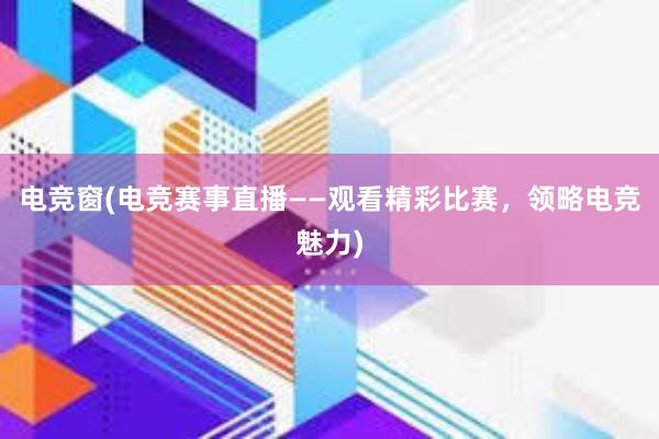 电竞窗(电竞赛事直播——观看精彩比赛，领略电竞魅力)