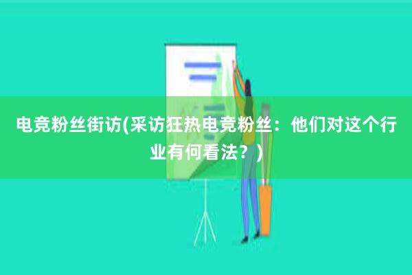 电竞粉丝街访(采访狂热电竞粉丝：他们对这个行业有何看法？)