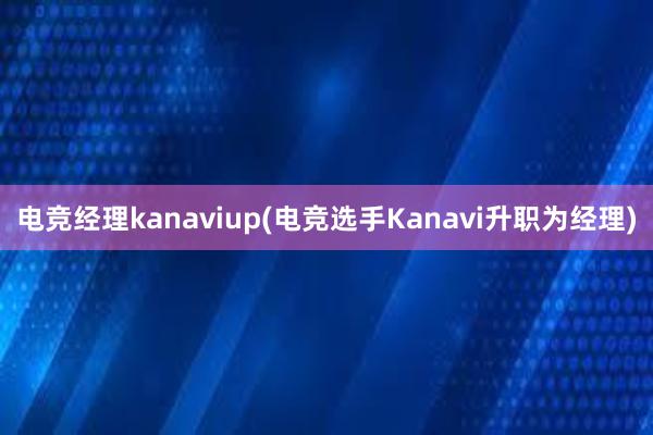 电竞经理kanaviup(电竞选手Kanavi升职为经理)