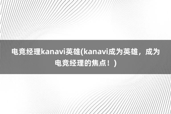 电竞经理kanavi英雄(kanavi成为英雄，成为电竞经理的焦点！)