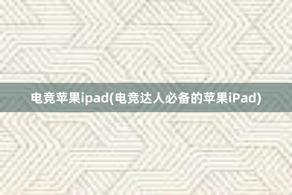 电竞苹果ipad(电竞达人必备的苹果iPad)
