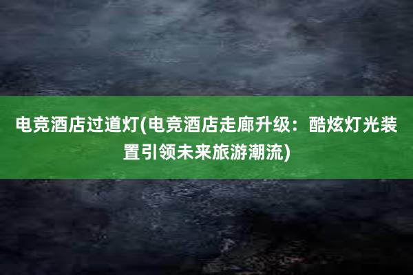 电竞酒店过道灯(电竞酒店走廊升级：酷炫灯光装置引领未来旅游潮流)