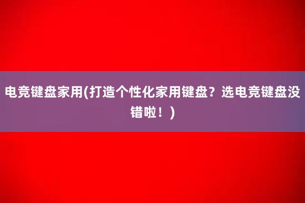 电竞键盘家用(打造个性化家用键盘？选电竞键盘没错啦！)