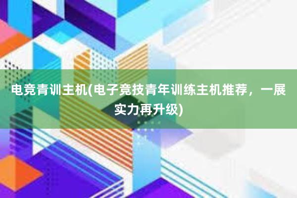 电竞青训主机(电子竞技青年训练主机推荐，一展实力再升级)