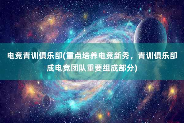 电竞青训俱乐部(重点培养电竞新秀，青训俱乐部成电竞团队重要组成部分)