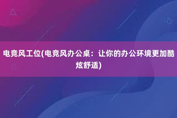 电竞风工位(电竞风办公桌：让你的办公环境更加酷炫舒适)