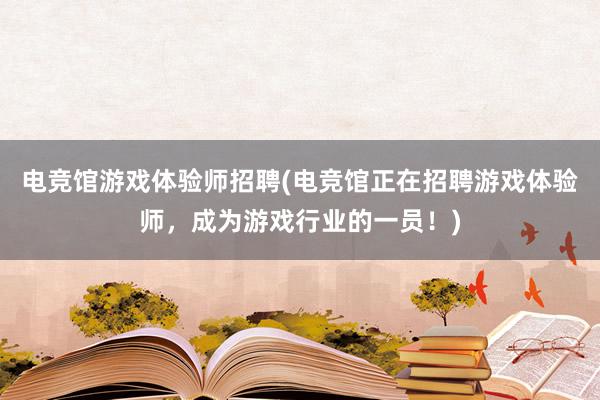 电竞馆游戏体验师招聘(电竞馆正在招聘游戏体验师，成为游戏行业的一员！)