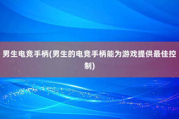 男生电竞手柄(男生的电竞手柄能为游戏提供最佳控制)