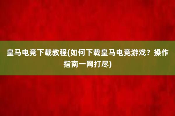 皇马电竞下载教程(如何下载皇马电竞游戏？操作指南一网打尽)