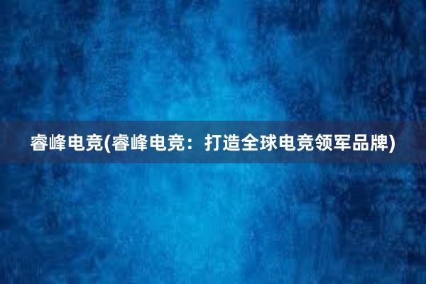 睿峰电竞(睿峰电竞：打造全球电竞领军品牌)