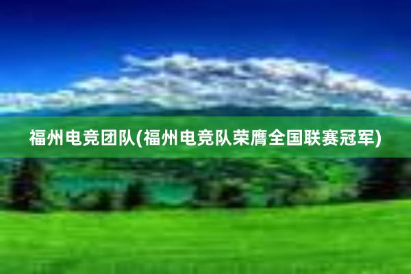 福州电竞团队(福州电竞队荣膺全国联赛冠军)