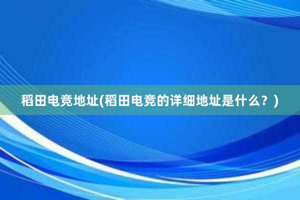 稻田电竞地址(稻田电竞的详细地址是什么？)