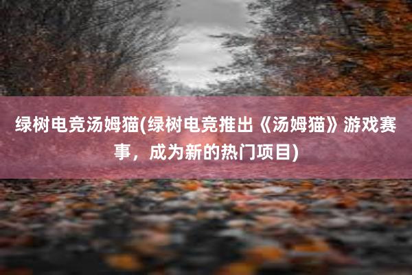 绿树电竞汤姆猫(绿树电竞推出《汤姆猫》游戏赛事，成为新的热门项目)