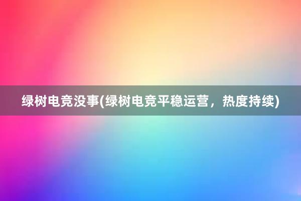 绿树电竞没事(绿树电竞平稳运营，热度持续)