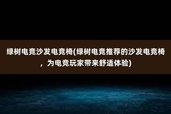 绿树电竞沙发电竞椅(绿树电竞推荐的沙发电竞椅，为电竞玩家带来舒适体验)