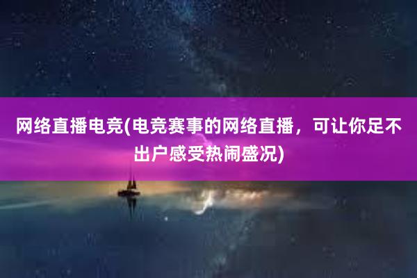 网络直播电竞(电竞赛事的网络直播，可让你足不出户感受热闹盛况)