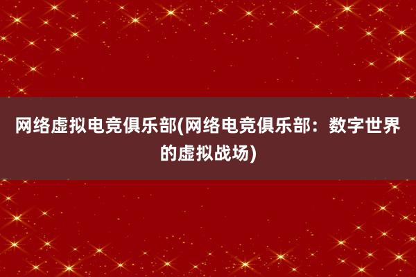 网络虚拟电竞俱乐部(网络电竞俱乐部：数字世界的虚拟战场)