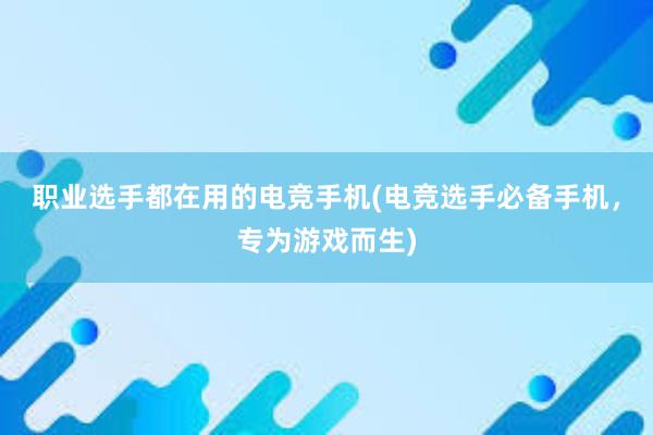 职业选手都在用的电竞手机(电竞选手必备手机，专为游戏而生)