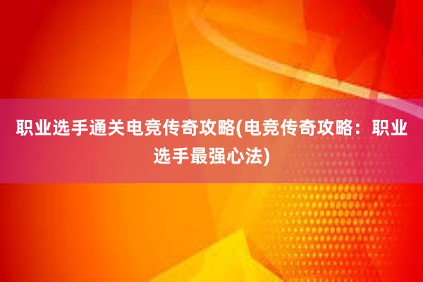 职业选手通关电竞传奇攻略(电竞传奇攻略：职业选手最强心法)