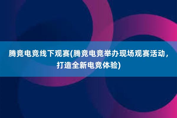 腾竞电竞线下观赛(腾竞电竞举办现场观赛活动，打造全新电竞体验)