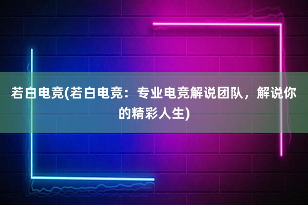 若白电竞(若白电竞：专业电竞解说团队，解说你的精彩人生)