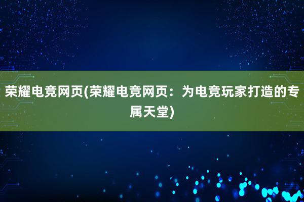 荣耀电竞网页(荣耀电竞网页：为电竞玩家打造的专属天堂)