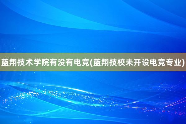 蓝翔技术学院有没有电竞(蓝翔技校未开设电竞专业)