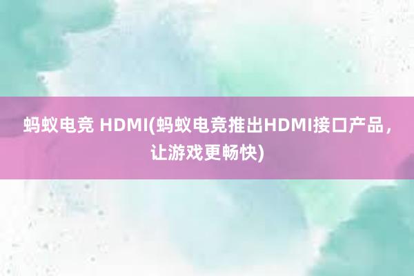 蚂蚁电竞 HDMI(蚂蚁电竞推出HDMI接口产品，让游戏更畅快)