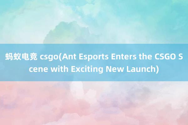 蚂蚁电竞 csgo(Ant Esports Enters the CSGO Scene with Exciting New Launch)