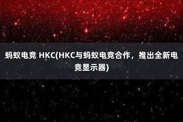 蚂蚁电竞 HKC(HKC与蚂蚁电竞合作，推出全新电竞显示器)